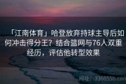 「江南体育」哈登放弃持球主导后如何冲击得分王？结合篮网与76人双重经历，评估他转型效果