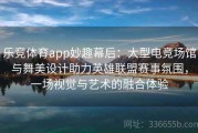 乐竞体育app妙趣幕后：大型电竞场馆与舞美设计助力英雄联盟赛事氛围，一场视觉与艺术的融合体验