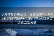 乐竞体育多维互动：电竞选手YouTube和B站剪辑高呼火爆，引领英雄联盟文化二次发酵