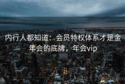 内行人都知道：会员特权体系才是金年会的底牌，年会vip
