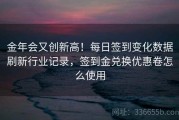 金年会又创新高！每日签到变化数据刷新行业记录，签到金兑换优惠卷怎么使用