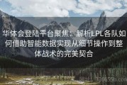 华体会登陆平台聚焦：解析LPL各队如何借助智能数据实现从细节操作到整体战术的完美契合