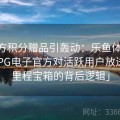 「官方积分赠品引轰动：乐鱼体育app 解析PG电子官方对活跃用户放送免费里程宝箱的背后逻辑」