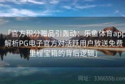 「官方积分赠品引轰动：乐鱼体育app 解析PG电子官方对活跃用户放送免费里程宝箱的背后逻辑」