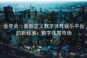 金年会：重新定义数字体育娱乐平台的新标准，数字体育市场