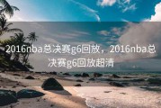 2016nba总决赛g6回放，2016nba总决赛g6回放超清