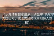 “乐竞体育独家盘点：沙奎尔·奥尼尔力拔山兮，统治内线时代再现惊人数据”