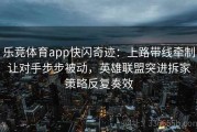 乐竞体育app快闪奇迹：上路带线牵制让对手步步被动，英雄联盟突进拆家策略反复奏效