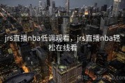 jrs直播nba低调观看，jrs直播nba轻松在线看