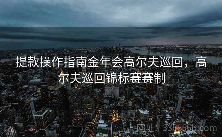 提款操作指南金年会高尔夫巡回，高尔夫巡回锦标赛赛制