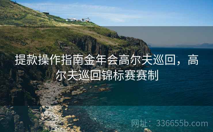 提款操作指南金年会高尔夫巡回，高尔夫巡回锦标赛赛制