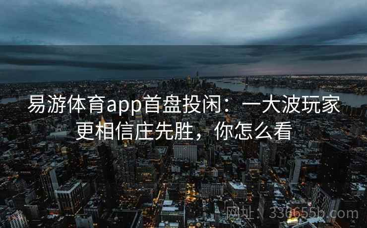 易游体育app首盘投闲：一大波玩家更相信庄先胜，你怎么看