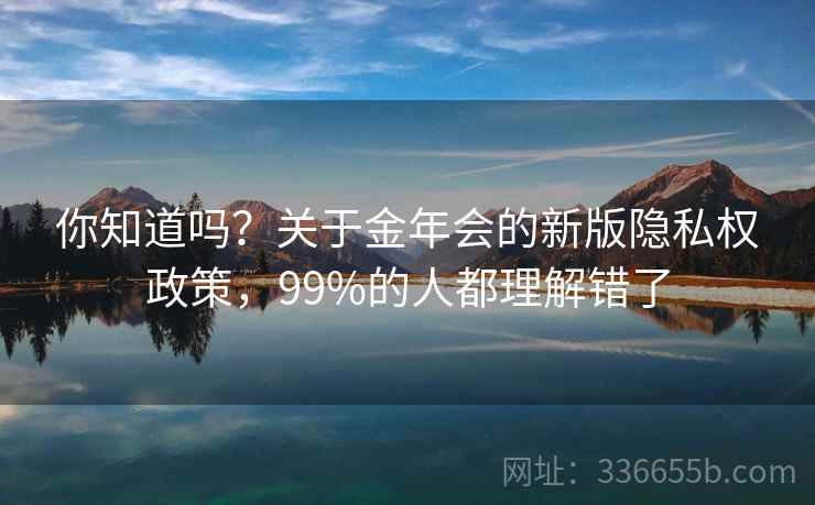 你知道吗？关于金年会的新版隐私权政策，99%的人都理解错了