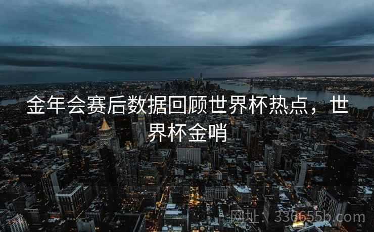 金年会赛后数据回顾世界杯热点，世界杯金哨