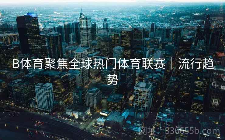 B体育聚焦全球热门体育联赛｜流行趋势