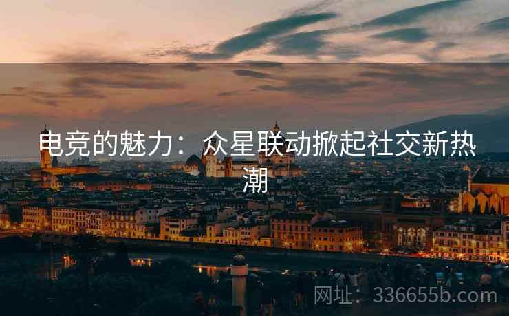 电竞的魅力：众星联动掀起社交新热潮