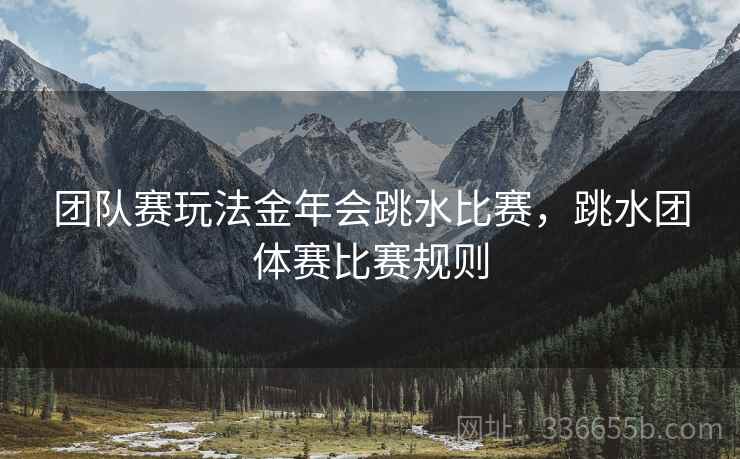 团队赛玩法金年会跳水比赛，跳水团体赛比赛规则