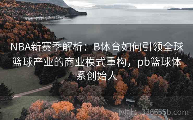 NBA新赛季解析：B体育如何引领全球篮球产业的商业模式重构，pb篮球体系创始人