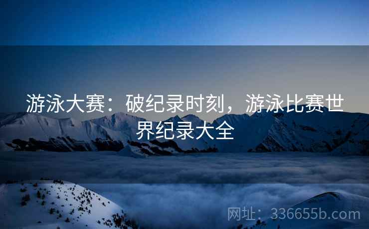 游泳大赛：破纪录时刻，游泳比赛世界纪录大全