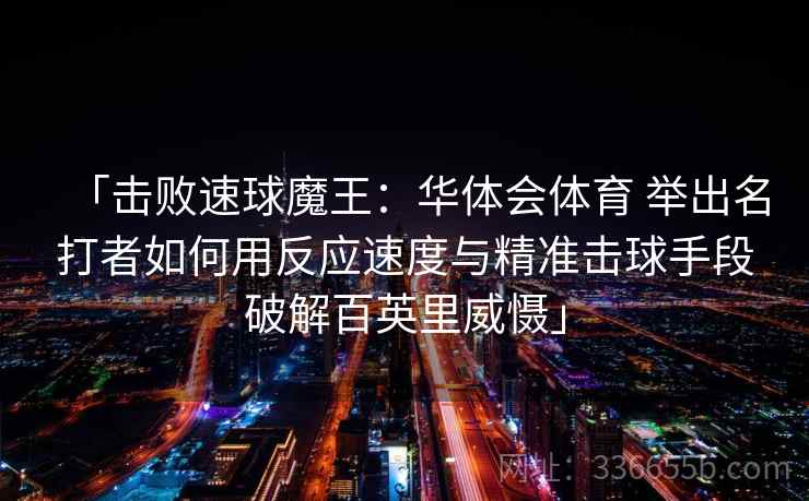 「击败速球魔王：华体会体育 举出名打者如何用反应速度与精准击球手段破解百英里威慑」