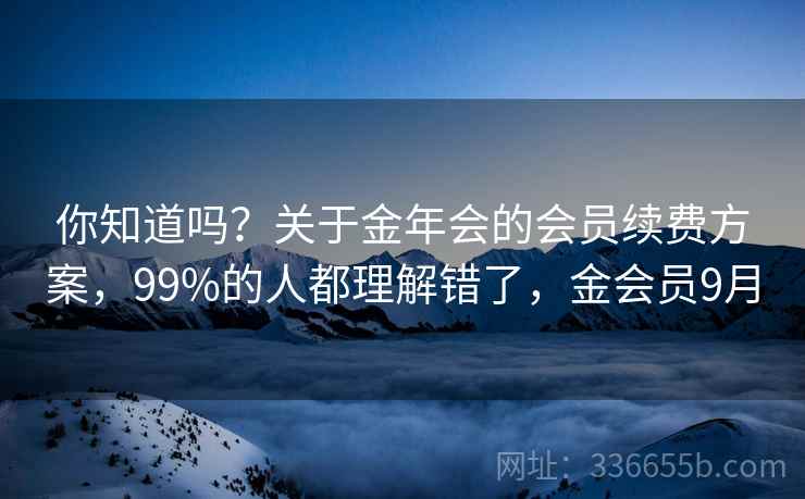 你知道吗？关于金年会的会员续费方案，99%的人都理解错了，金会员9月
