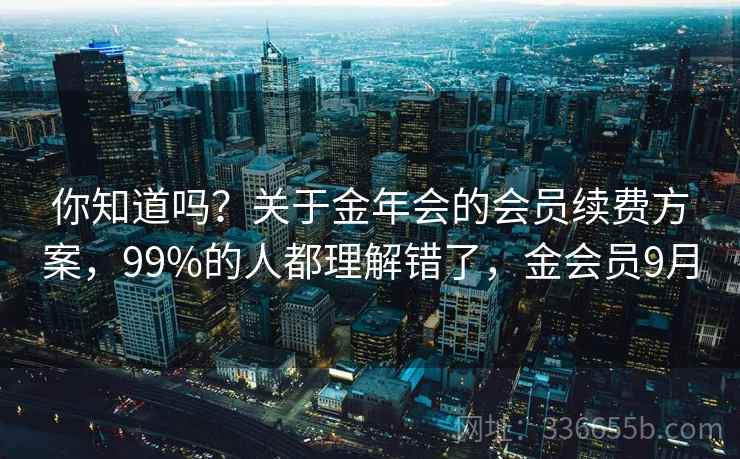你知道吗？关于金年会的会员续费方案，99%的人都理解错了，金会员9月
