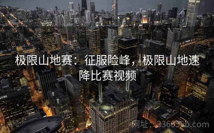 极限山地赛：征服险峰，极限山地速降比赛视频