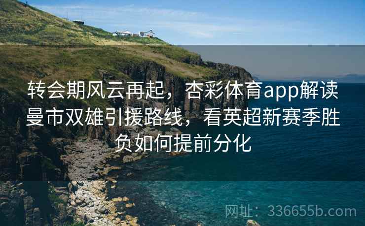转会期风云再起，杏彩体育app解读曼市双雄引援路线，看英超新赛季胜负如何提前分化