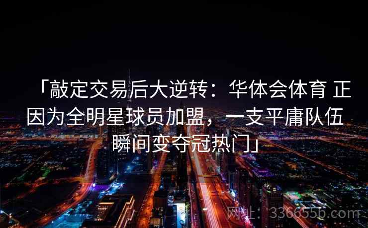 「敲定交易后大逆转：华体会体育 正因为全明星球员加盟，一支平庸队伍瞬间变夺冠热门」
