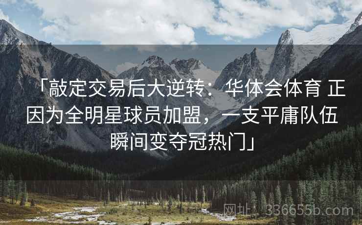 「敲定交易后大逆转：华体会体育 正因为全明星球员加盟，一支平庸队伍瞬间变夺冠热门」