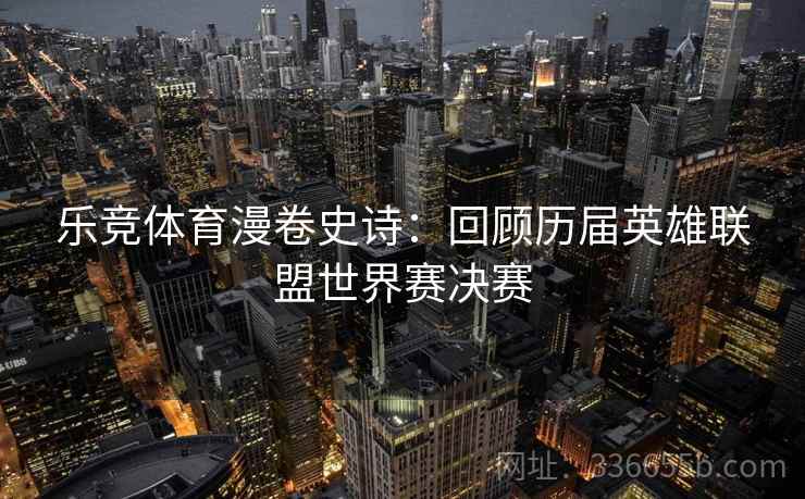 乐竞体育漫卷史诗：回顾历届英雄联盟世界赛决赛