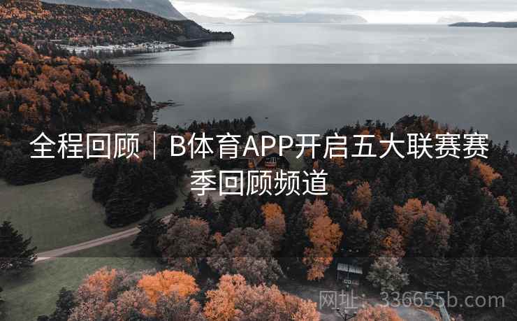 全程回顾｜B体育APP开启五大联赛赛季回顾频道