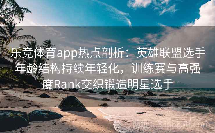 乐竞体育app热点剖析：英雄联盟选手年龄结构持续年轻化，训练赛与高强度Rank交织锻造明星选手