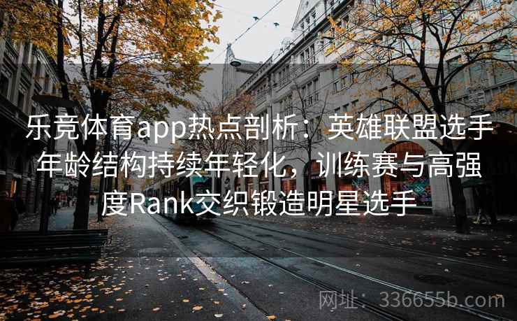 乐竞体育app热点剖析：英雄联盟选手年龄结构持续年轻化，训练赛与高强度Rank交织锻造明星选手