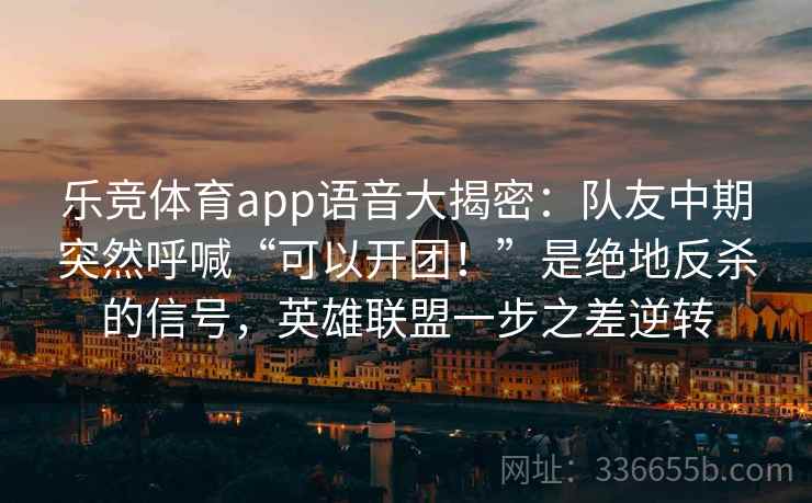 乐竞体育app语音大揭密：队友中期突然呼喊“可以开团！”是绝地反杀的信号，英雄联盟一步之差逆转