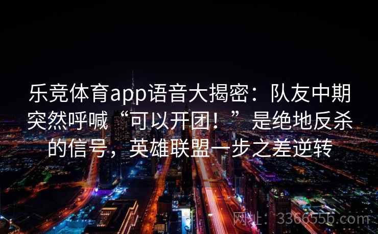 乐竞体育app语音大揭密：队友中期突然呼喊“可以开团！”是绝地反杀的信号，英雄联盟一步之差逆转