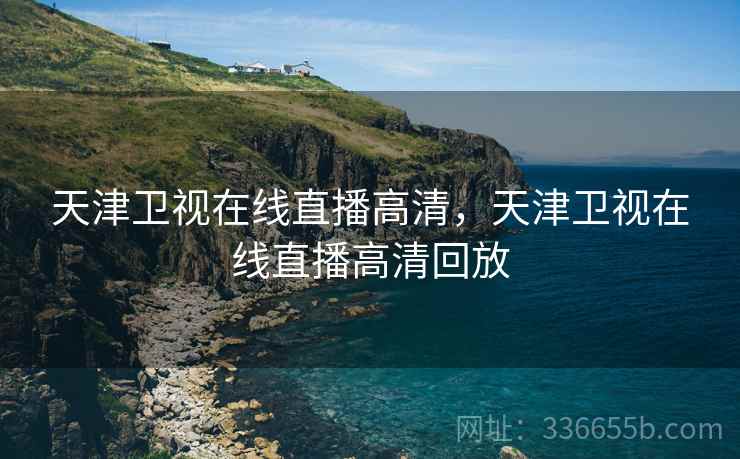 天津卫视在线直播高清，天津卫视在线直播高清回放