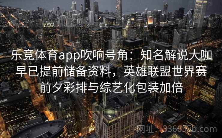 乐竞体育app吹响号角：知名解说大咖早已提前储备资料，英雄联盟世界赛前夕彩排与综艺化包装加倍