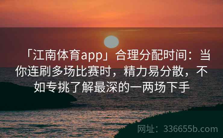 「江南体育app」合理分配时间：当你连刷多场比赛时，精力易分散，不如专挑了解最深的一两场下手