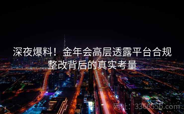 深夜爆料！金年会高层透露平台合规整改背后的真实考量