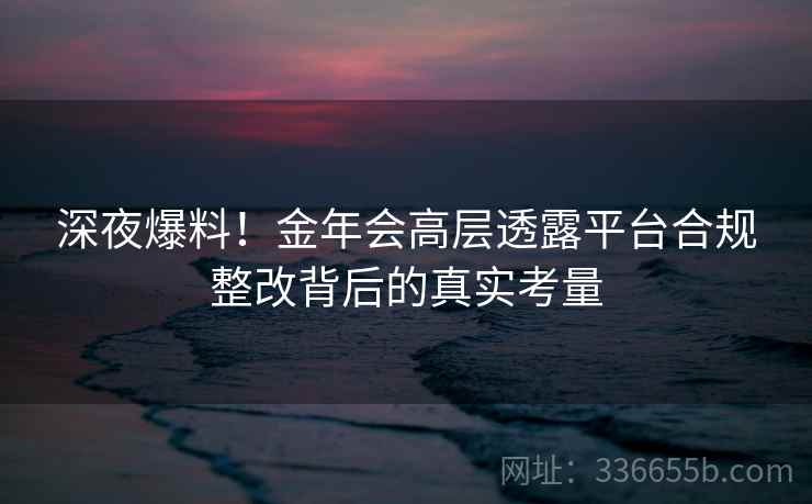 深夜爆料！金年会高层透露平台合规整改背后的真实考量