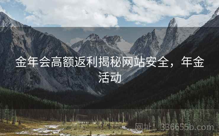 金年会高额返利揭秘网站安全，年金活动