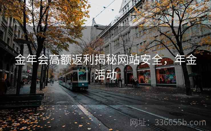 金年会高额返利揭秘网站安全，年金活动