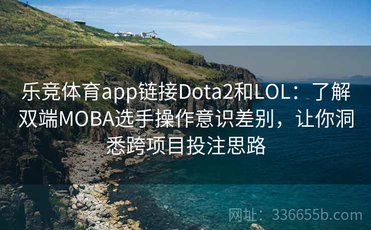 乐竞体育app链接Dota2和LOL：了解双端MOBA选手操作意识差别，让你洞悉跨项目投注思路