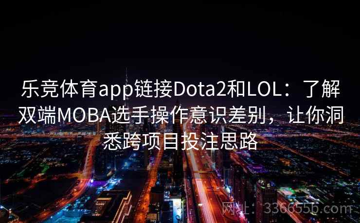 乐竞体育app链接Dota2和LOL：了解双端MOBA选手操作意识差别，让你洞悉跨项目投注思路