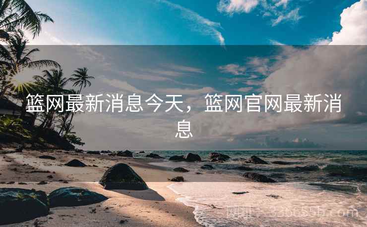 篮网最新消息今天，篮网官网最新消息