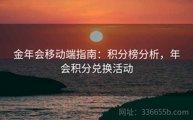 金年会移动端指南：积分榜分析，年会积分兑换活动