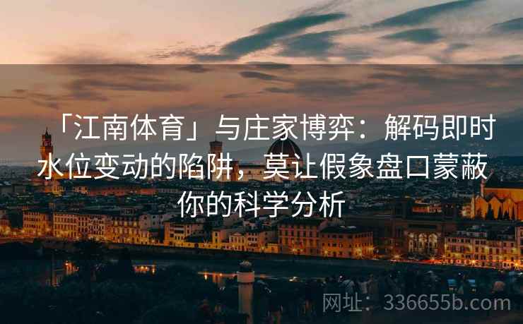 「江南体育」与庄家博弈：解码即时水位变动的陷阱，莫让假象盘口蒙蔽你的科学分析