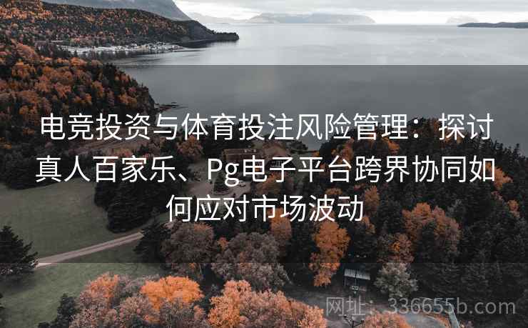 电竞投资与体育投注风险管理：探讨真人百家乐、Pg电子平台跨界协同如何应对市场波动