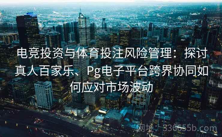 电竞投资与体育投注风险管理：探讨真人百家乐、Pg电子平台跨界协同如何应对市场波动
